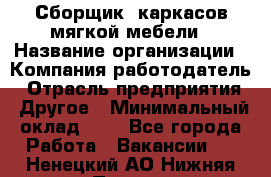 Сборщик. каркасов мягкой мебели › Название организации ­ Компания-работодатель › Отрасль предприятия ­ Другое › Минимальный оклад ­ 1 - Все города Работа » Вакансии   . Ненецкий АО,Нижняя Пеша с.